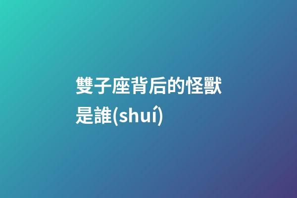 雙子座背后的怪獸是誰(shuí)-第1張-星座運(yùn)勢(shì)-玄機(jī)派