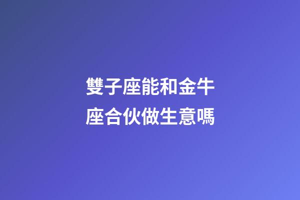 雙子座能和金牛座合伙做生意嗎-第1張-星座運勢-玄機派