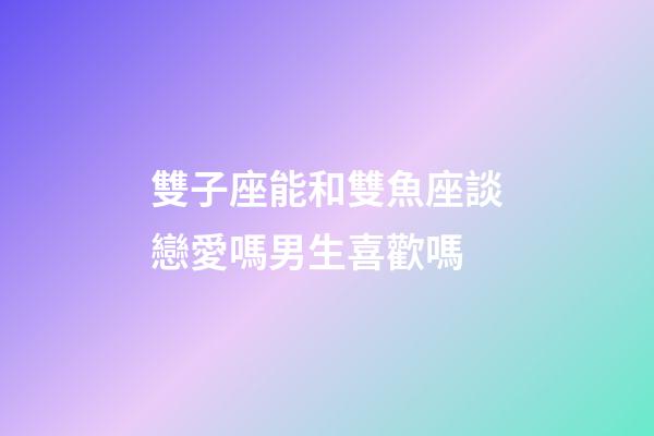 雙子座能和雙魚座談戀愛嗎男生喜歡嗎-第1張-星座運勢-玄機派