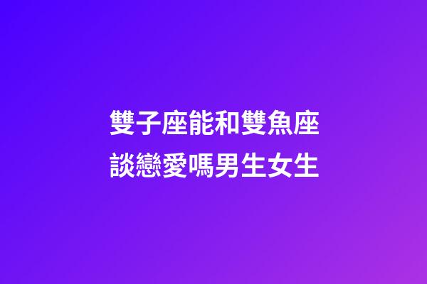 雙子座能和雙魚座談戀愛嗎男生女生-第1張-星座運勢-玄機派