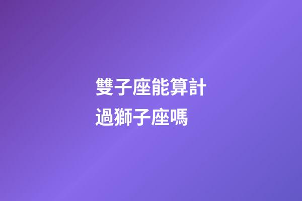 雙子座能算計過獅子座嗎-第1張-星座運勢-玄機派