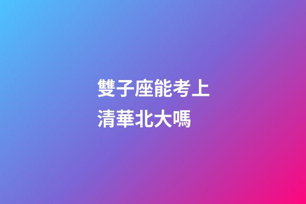 雙子座能考上清華北大嗎-第1張-星座運勢-玄機派