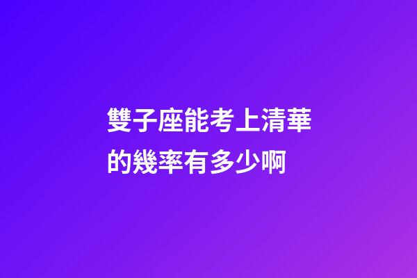 雙子座能考上清華的幾率有多少啊-第1張-星座運勢-玄機派