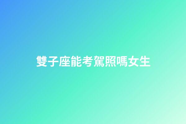 雙子座能考駕照嗎女生-第1張-星座運勢-玄機(jī)派