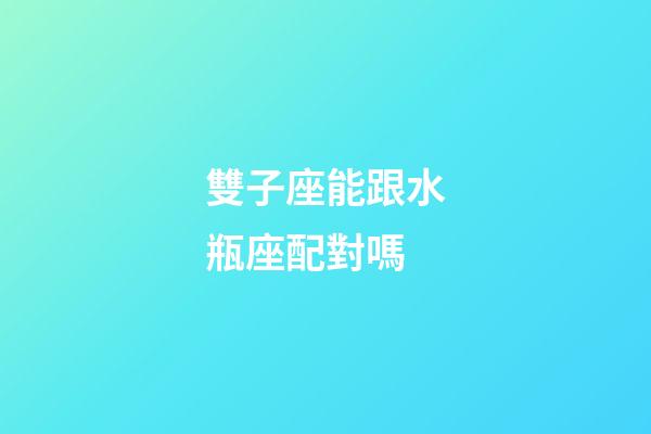 雙子座能跟水瓶座配對嗎-第1張-星座運勢-玄機派