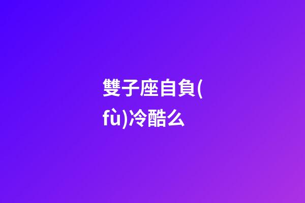 雙子座自負(fù)冷酷么-第1張-星座運(yùn)勢-玄機(jī)派