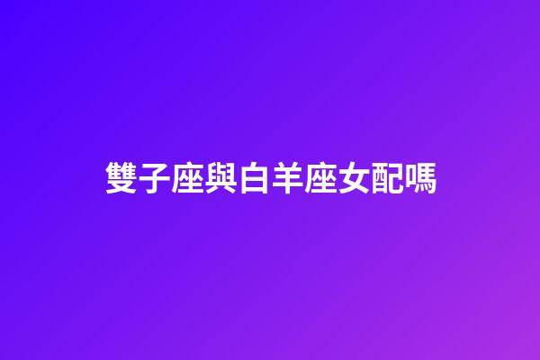 雙子座與白羊座女配嗎-第1張-星座運勢-玄機派