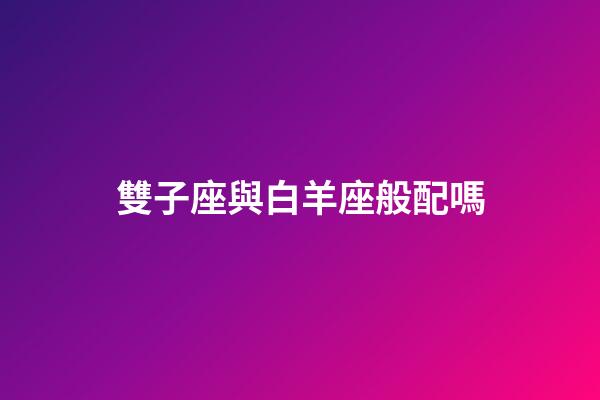 雙子座與白羊座般配嗎-第1張-星座運(yùn)勢-玄機(jī)派