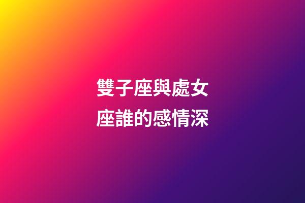 雙子座與處女座誰的感情深-第1張-星座運勢-玄機派