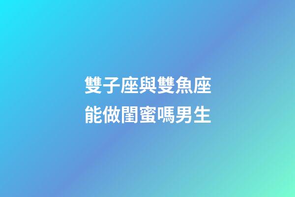 雙子座與雙魚座能做閨蜜嗎男生-第1張-星座運勢-玄機派