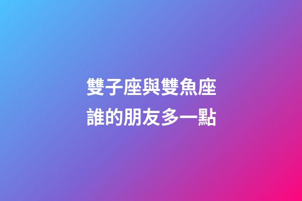 雙子座與雙魚座誰的朋友多一點-第1張-星座運勢-玄機派