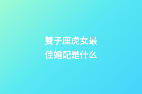 雙子座虎女最佳婚配是什么-第1張-星座運勢-玄機派