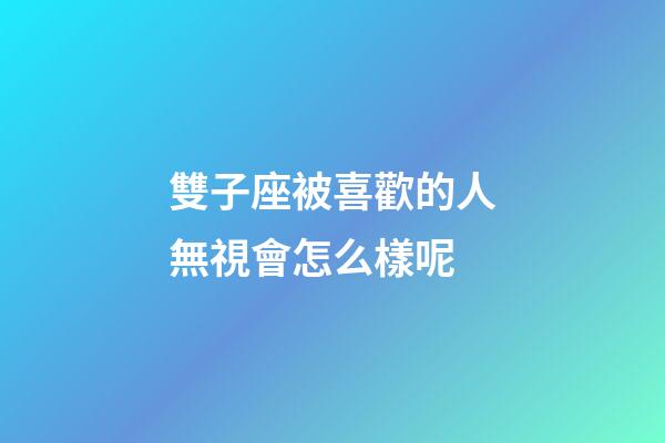 雙子座被喜歡的人無視會怎么樣呢-第1張-星座運勢-玄機派
