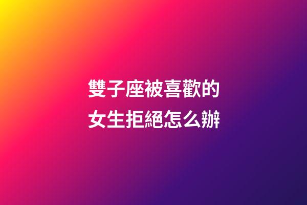 雙子座被喜歡的女生拒絕怎么辦-第1張-星座運勢-玄機派