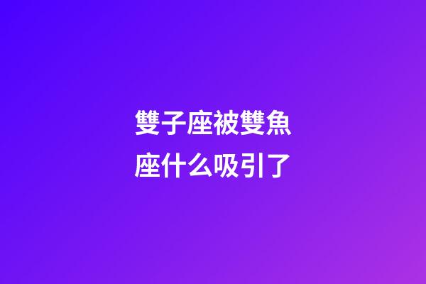 雙子座被雙魚座什么吸引了-第1張-星座運勢-玄機派