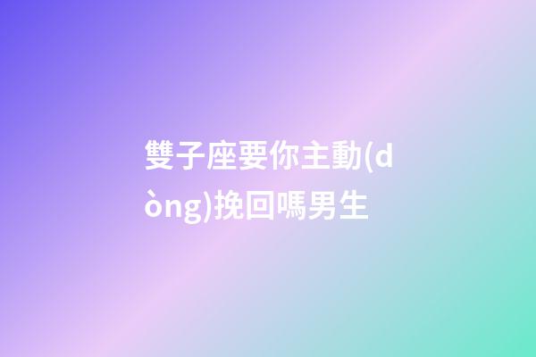 雙子座要你主動(dòng)挽回嗎男生-第1張-星座運(yùn)勢(shì)-玄機(jī)派