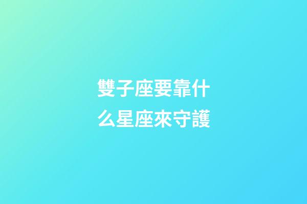 雙子座要靠什么星座來守護-第1張-星座運勢-玄機派