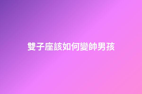 雙子座該如何變帥男孩