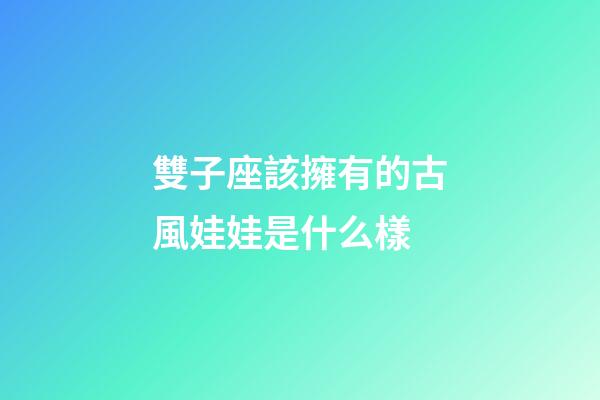 雙子座該擁有的古風娃娃是什么樣-第1張-星座運勢-玄機派