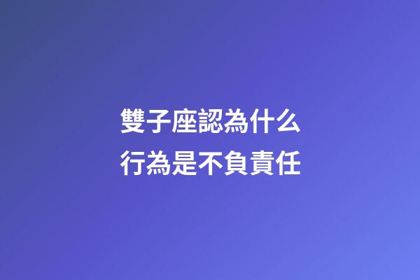 雙子座認為什么行為是不負責任-第1張-星座運勢-玄機派