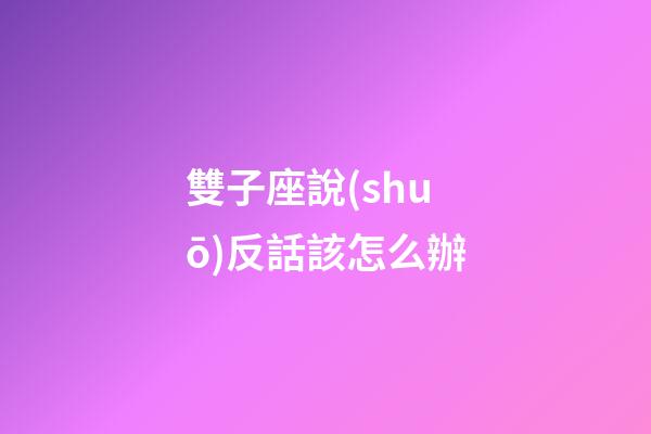 雙子座說(shuō)反話該怎么辦