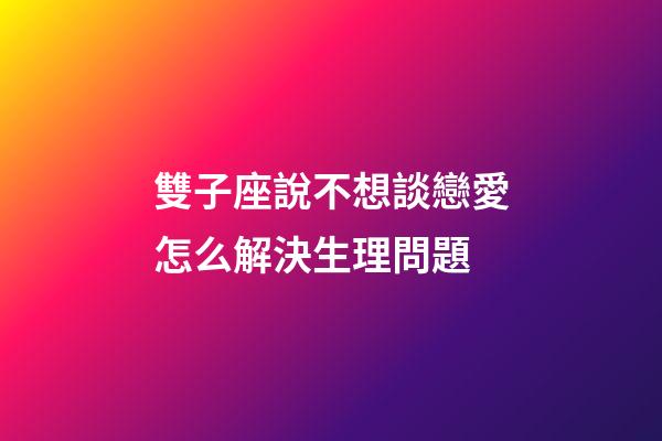 雙子座說不想談戀愛怎么解決生理問題-第1張-星座運勢-玄機派