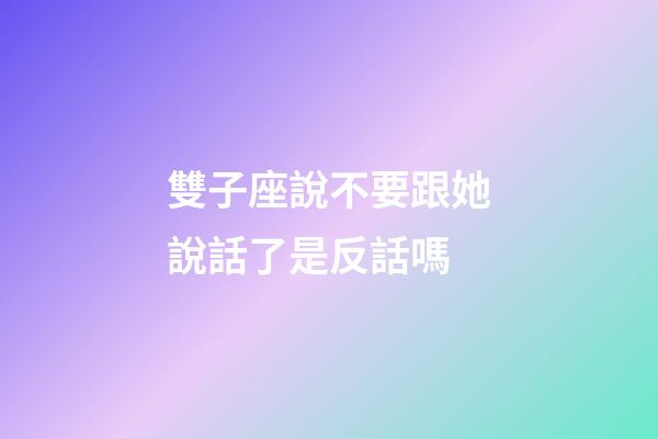 雙子座說不要跟她說話了是反話嗎-第1張-星座運勢-玄機派