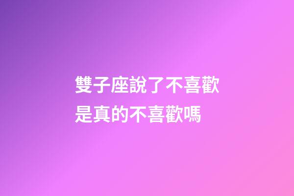 雙子座說了不喜歡是真的不喜歡嗎-第1張-星座運勢-玄機派