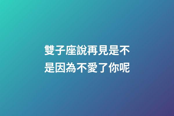 雙子座說再見是不是因為不愛了你呢-第1張-星座運(yùn)勢-玄機(jī)派
