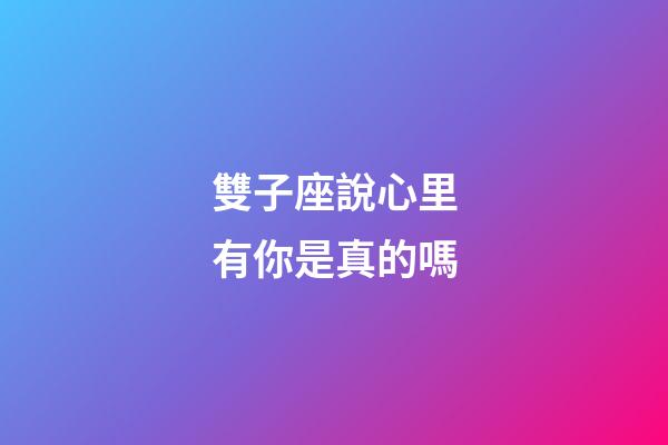 雙子座說心里有你是真的嗎-第1張-星座運(yùn)勢(shì)-玄機(jī)派