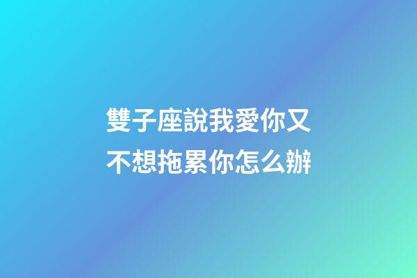 雙子座說我愛你又不想拖累你怎么辦-第1張-星座運勢-玄機派