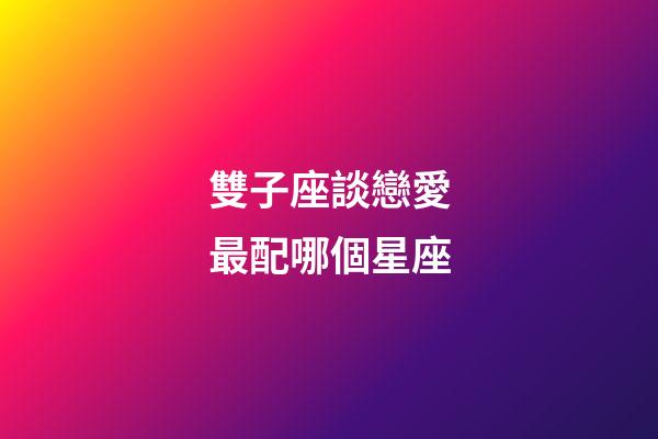 雙子座談戀愛最配哪個星座-第1張-星座運勢-玄機派