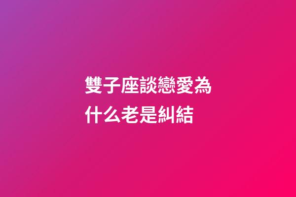 雙子座談戀愛為什么老是糾結-第1張-星座運勢-玄機派