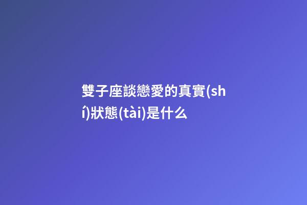 雙子座談戀愛的真實(shí)狀態(tài)是什么-第1張-星座運(yùn)勢(shì)-玄機(jī)派