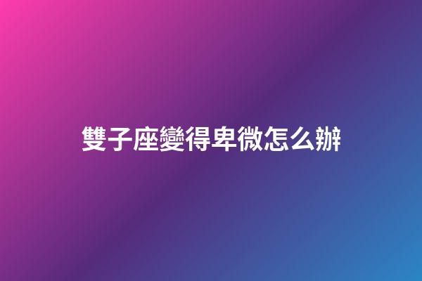 雙子座變得卑微怎么辦-第1張-星座運(yùn)勢(shì)-玄機(jī)派