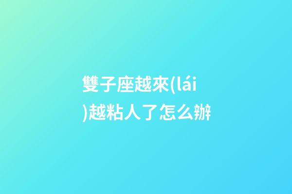 雙子座越來(lái)越粘人了怎么辦-第1張-星座運(yùn)勢(shì)-玄機(jī)派