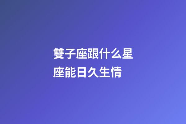 雙子座跟什么星座能日久生情-第1張-星座運勢-玄機派