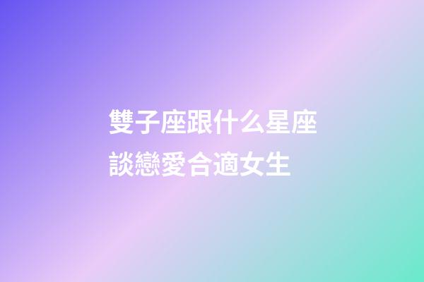 雙子座跟什么星座談戀愛合適女生-第1張-星座運(yùn)勢-玄機(jī)派