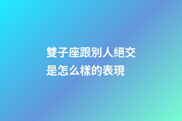 雙子座跟別人絕交是怎么樣的表現-第1張-星座運勢-玄機派