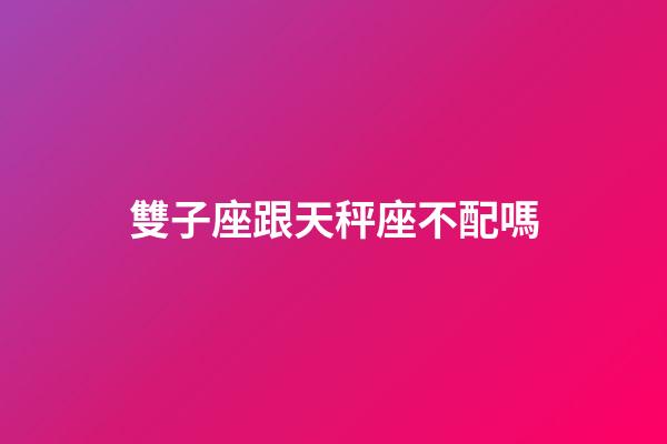 雙子座跟天秤座不配嗎-第1張-星座運勢-玄機派