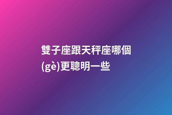 雙子座跟天秤座哪個(gè)更聰明一些-第1張-星座運(yùn)勢(shì)-玄機(jī)派
