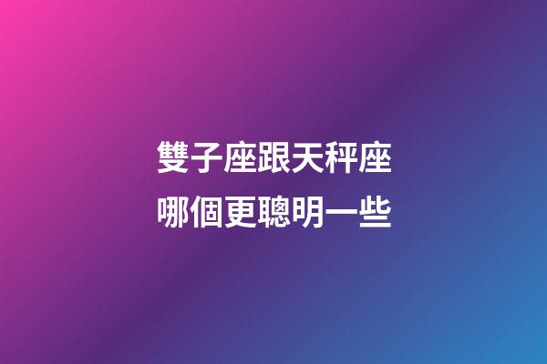 雙子座跟天秤座哪個更聰明一些-第1張-星座運勢-玄機派