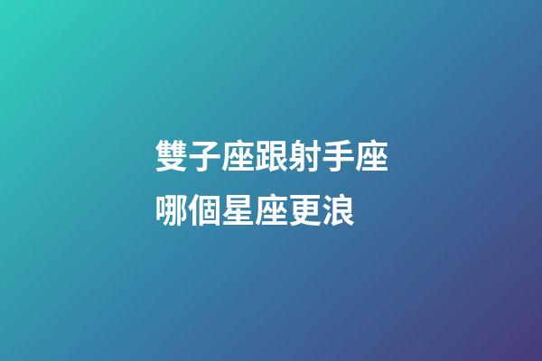 雙子座跟射手座哪個星座更浪-第1張-星座運勢-玄機派