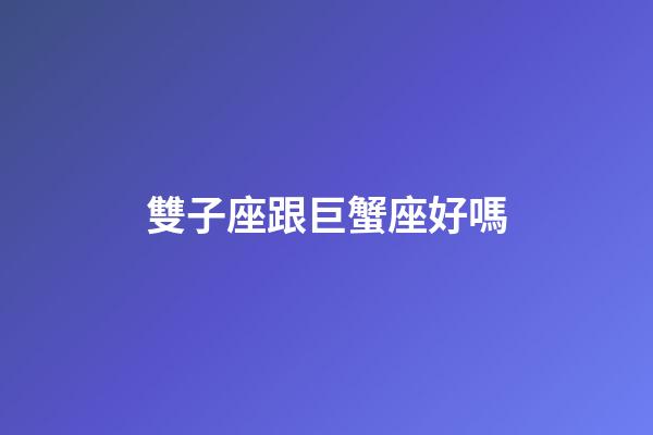 雙子座跟巨蟹座好嗎-第1張-星座運勢-玄機派