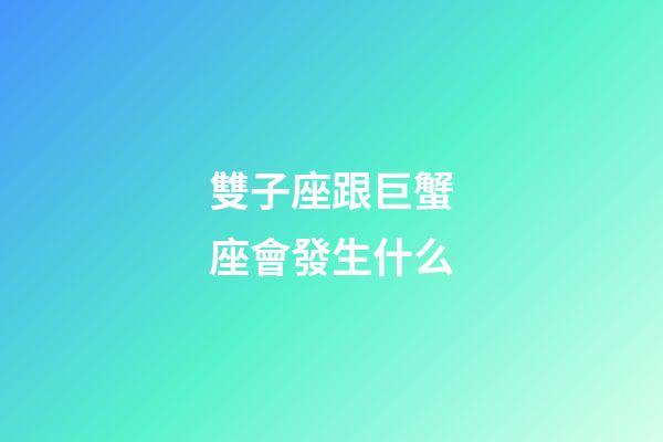 雙子座跟巨蟹座會發生什么-第1張-星座運勢-玄機派