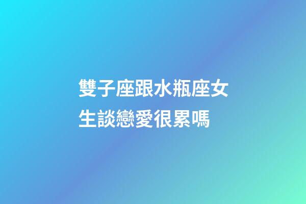 雙子座跟水瓶座女生談戀愛很累嗎-第1張-星座運勢-玄機派
