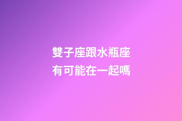 雙子座跟水瓶座有可能在一起嗎-第1張-星座運勢-玄機派