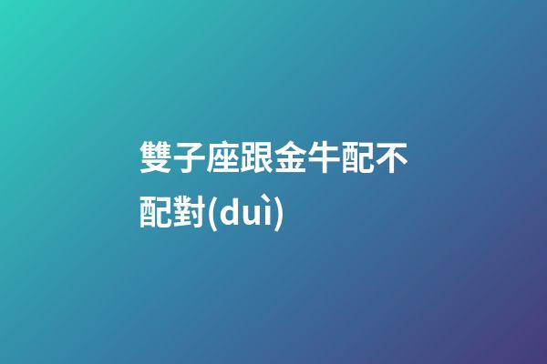 雙子座跟金牛配不配對(duì)-第1張-星座運(yùn)勢(shì)-玄機(jī)派