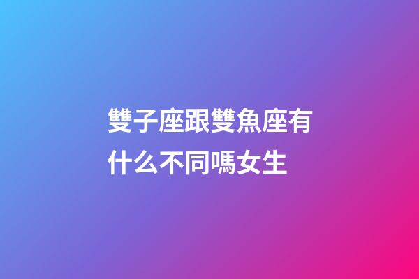 雙子座跟雙魚座有什么不同嗎女生-第1張-星座運勢-玄機派