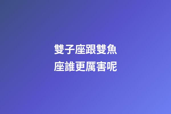 雙子座跟雙魚座誰更厲害呢-第1張-星座運勢-玄機派